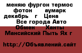 меняю фургон термос фотон 3702 аумарк декабрь 12г › Цена ­ 400 000 - Все города Авто » Обмен   . Ханты-Мансийский,Пыть-Ях г.